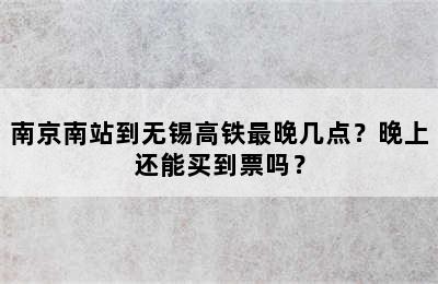 南京南站到无锡高铁最晚几点？晚上还能买到票吗？