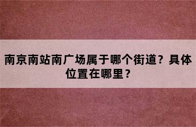 南京南站南广场属于哪个街道？具体位置在哪里？