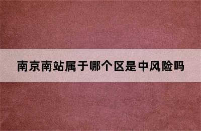 南京南站属于哪个区是中风险吗