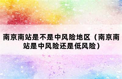 南京南站是不是中风险地区（南京南站是中风险还是低风险）