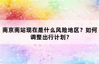 南京南站现在是什么风险地区？如何调整出行计划？
