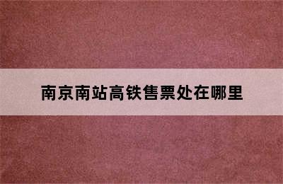 南京南站高铁售票处在哪里