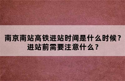 南京南站高铁进站时间是什么时候？进站前需要注意什么？