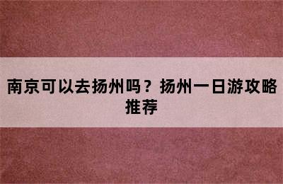 南京可以去扬州吗？扬州一日游攻略推荐