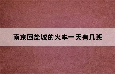 南京回盐城的火车一天有几班