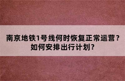 南京地铁1号线何时恢复正常运营？如何安排出行计划？