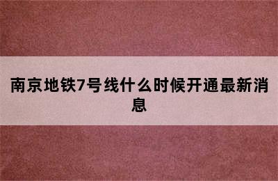 南京地铁7号线什么时候开通最新消息