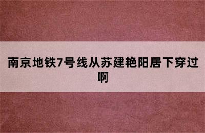 南京地铁7号线从苏建艳阳居下穿过啊