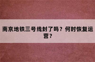 南京地铁三号线封了吗？何时恢复运营？