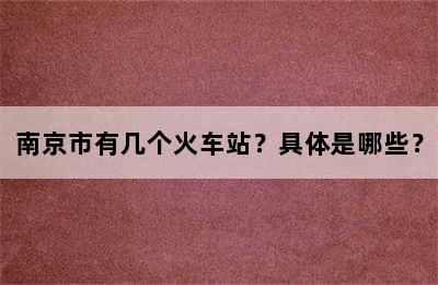 南京市有几个火车站？具体是哪些？