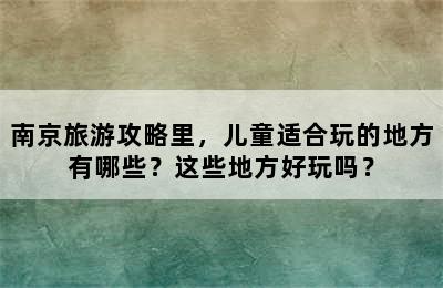 南京旅游攻略里，儿童适合玩的地方有哪些？这些地方好玩吗？