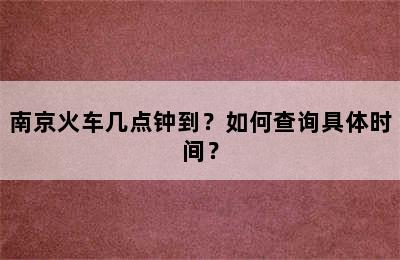 南京火车几点钟到？如何查询具体时间？