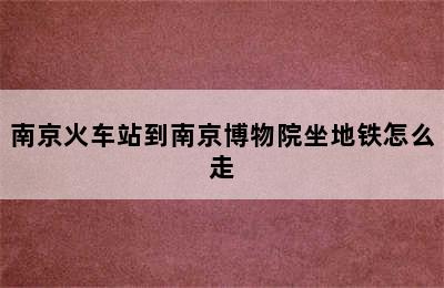 南京火车站到南京博物院坐地铁怎么走