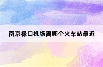 南京禄口机场离哪个火车站最近
