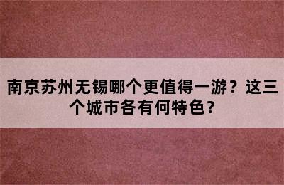南京苏州无锡哪个更值得一游？这三个城市各有何特色？