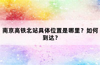 南京高铁北站具体位置是哪里？如何到达？