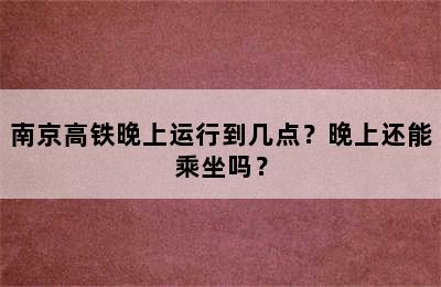 南京高铁晚上运行到几点？晚上还能乘坐吗？