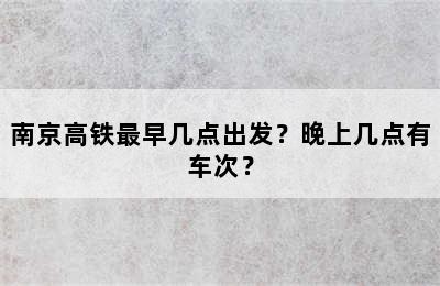 南京高铁最早几点出发？晚上几点有车次？