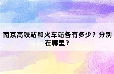 南京高铁站和火车站各有多少？分别在哪里？