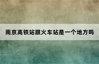 南京高铁站跟火车站是一个地方吗