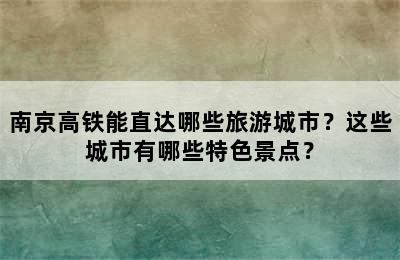 南京高铁能直达哪些旅游城市？这些城市有哪些特色景点？