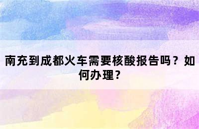 南充到成都火车需要核酸报告吗？如何办理？