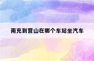 南充到营山在哪个车站坐汽车
