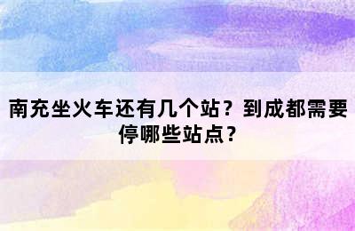 南充坐火车还有几个站？到成都需要停哪些站点？