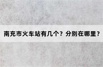 南充市火车站有几个？分别在哪里？