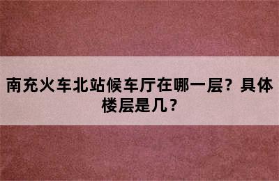 南充火车北站候车厅在哪一层？具体楼层是几？