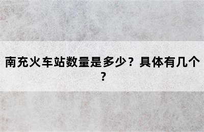 南充火车站数量是多少？具体有几个？