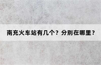 南充火车站有几个？分别在哪里？