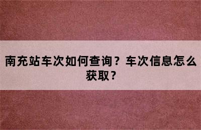 南充站车次如何查询？车次信息怎么获取？
