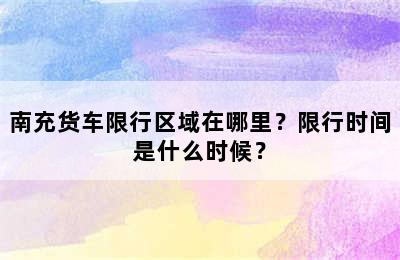 南充货车限行区域在哪里？限行时间是什么时候？