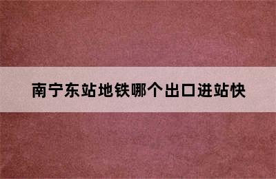 南宁东站地铁哪个出口进站快