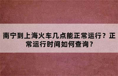 南宁到上海火车几点能正常运行？正常运行时间如何查询？