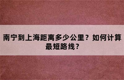 南宁到上海距离多少公里？如何计算最短路线？