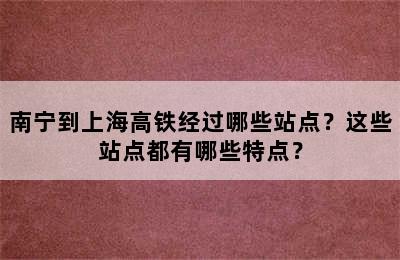 南宁到上海高铁经过哪些站点？这些站点都有哪些特点？