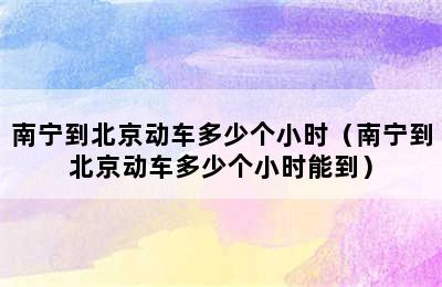 南宁到北京动车多少个小时（南宁到北京动车多少个小时能到）