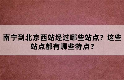 南宁到北京西站经过哪些站点？这些站点都有哪些特点？