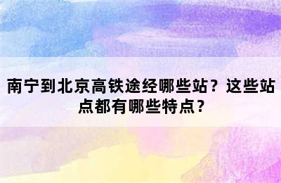 南宁到北京高铁途经哪些站？这些站点都有哪些特点？