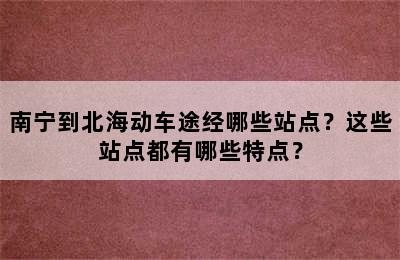 南宁到北海动车途经哪些站点？这些站点都有哪些特点？