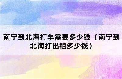 南宁到北海打车需要多少钱（南宁到北海打出租多少钱）