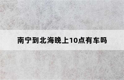 南宁到北海晚上10点有车吗