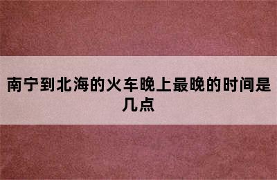 南宁到北海的火车晚上最晚的时间是几点