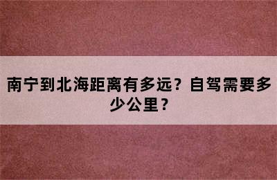 南宁到北海距离有多远？自驾需要多少公里？