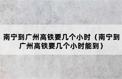 南宁到广州高铁要几个小时（南宁到广州高铁要几个小时能到）