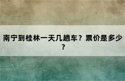 南宁到桂林一天几趟车？票价是多少？