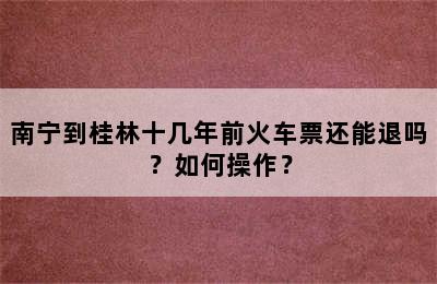 南宁到桂林十几年前火车票还能退吗？如何操作？