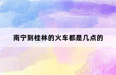 南宁到桂林的火车都是几点的